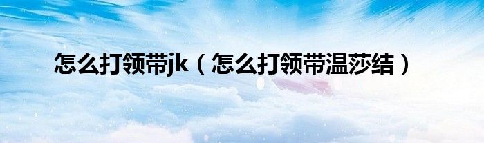 怎么打领带jk(怎么打领带温莎结)
