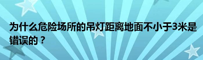 为什么危险场所的吊灯距离地面不小于3米是错误的?