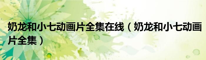 奶龙和小七动画片全集在线(奶龙和小七动画片全集)