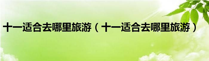 十一适合去哪里旅游(十一适合去哪里旅游)