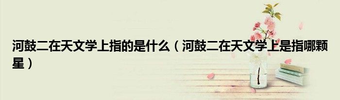 河鼓二在天文学上指的是什么(河鼓二在天文学上是指哪颗星)