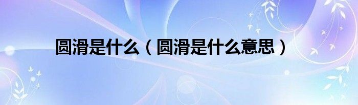 圆滑是什么(圆滑是什么意思)
