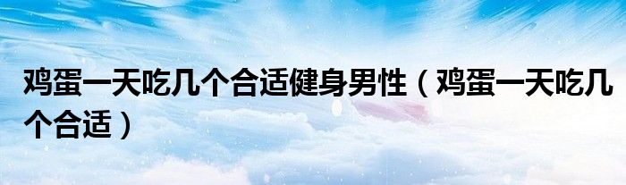 鸡蛋一天吃几个合适健身男性(鸡蛋一天吃几个合适)