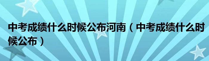 中考成绩什么时候公布河南(中考成绩什么时候公布)