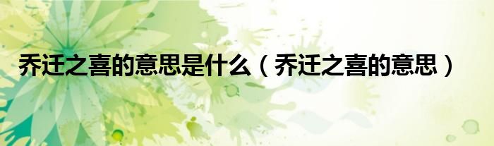 乔迁之喜的意思是什么(乔迁之喜的意思)