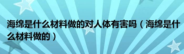 海绵是什么材料做的对人体有害吗(海绵是什么材料做的)
