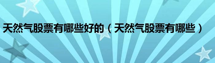 天然气股票有哪些好的(天然气股票有哪些)