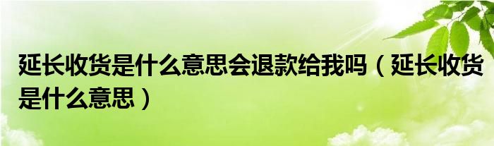 延长收货是什么意思会退款给我吗(延长收货是什么意思)