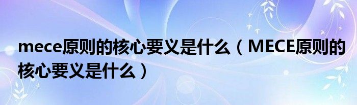 mece原则的核心要义是什么(MECE原则的核心要义是什么)