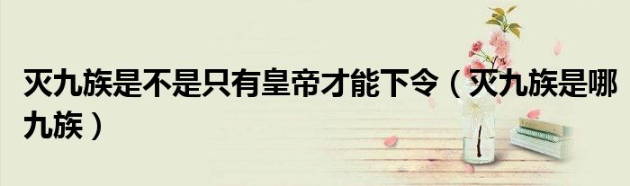 灭九族是不是只有皇帝才能下令(灭九族是哪九族)