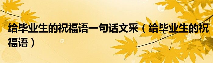 给毕业生的祝福语一句话文采(给毕业生的祝福语)