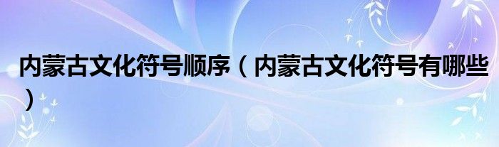 内蒙古文化符号顺序(内蒙古文化符号有哪些)