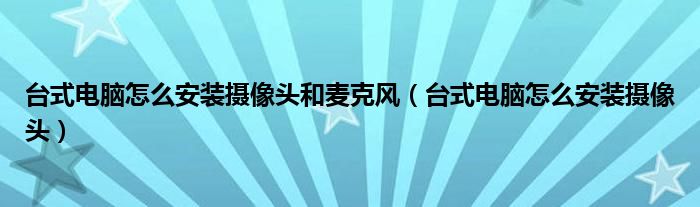 台式电脑怎么安装摄像头和麦克风(台式电脑怎么安装摄像头)