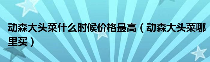 动森大头菜什么时候价格最高(动森大头菜哪里买)