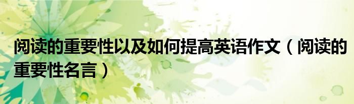 阅读的重要性以及如何提高英语作文(阅读的重要性名言)