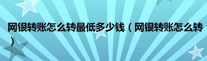网银转账怎么转最低多少钱(网银转账怎么转)