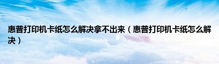 惠普打印机卡纸怎么解决拿不出来(惠普打印机卡纸怎么解决)