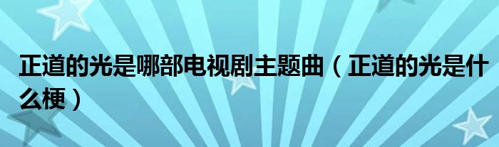 正道的光是哪部电视剧主题曲(正道的光是什么梗)