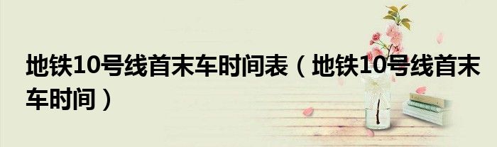地铁10号线首末车时间表(地铁10号线首末车时间)