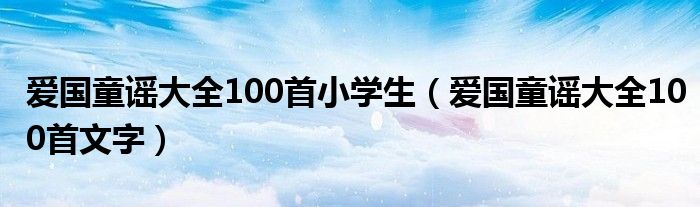爱国童谣大全100首小学生(爱国童谣大全100首文字)