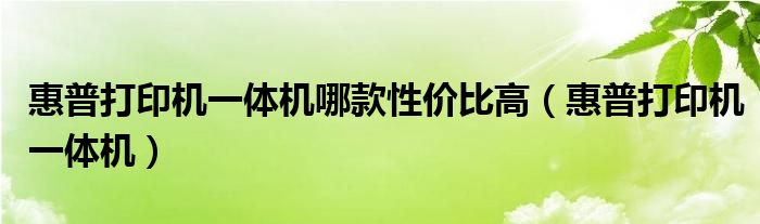 惠普打印机一体机哪款性价比高(惠普打印机一体机)