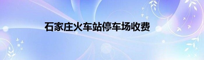 石家庄火车站停车场收费