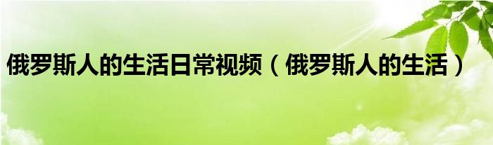 俄罗斯人的生活日常视频(俄罗斯人的生活)