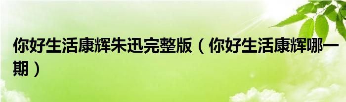 你好生活康辉朱迅完整版(你好生活康辉哪一期)