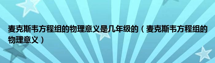 麦克斯韦方程组的物理意义是几年级的(麦克斯韦方程组的物理意义)