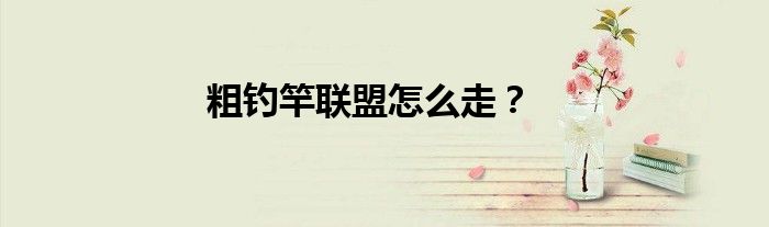 粗钓竿联盟怎么走？