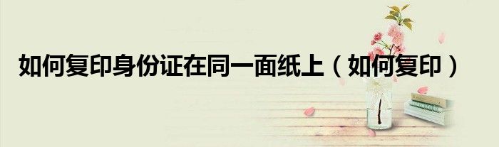 如何复印身份证在同一面纸上(如何复印)