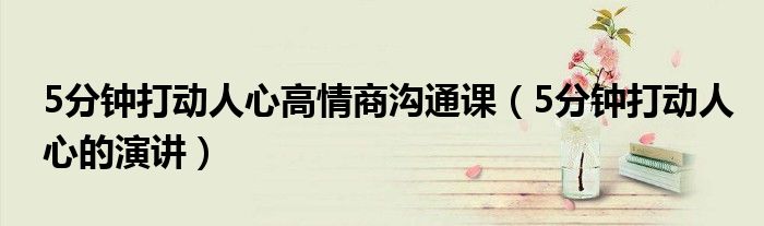5分钟打动人心高情商沟通课(5分钟打动人心的演讲)