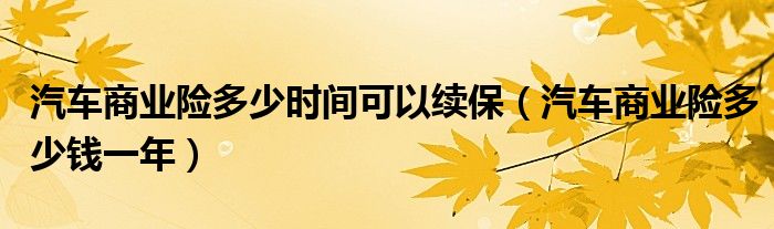 汽车商业险多少时间可以续保（汽车商业险多少钱一年）