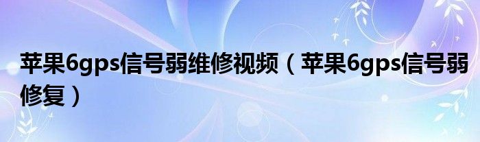 苹果6gps信号弱维修视频(苹果6gps信号弱修复)