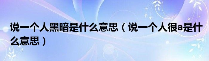 说一个人黑暗是什么意思(说一个人很a是什么意思)