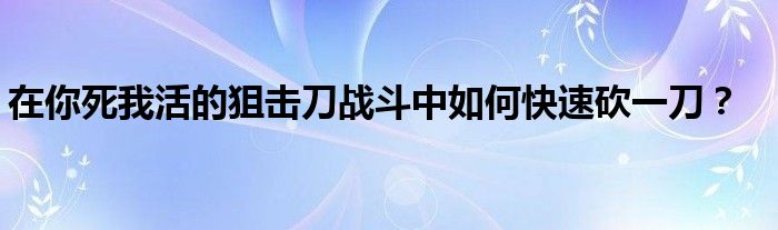 在你死我活的狙击刀战斗中如何快速砍一刀?