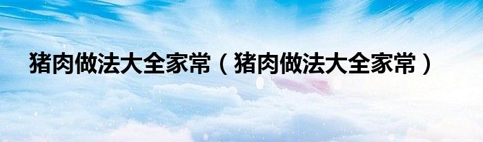 猪肉做法大全家常(猪肉做法大全家常)