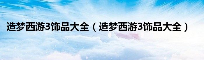造梦西游3饰品大全(造梦西游3饰品大全)