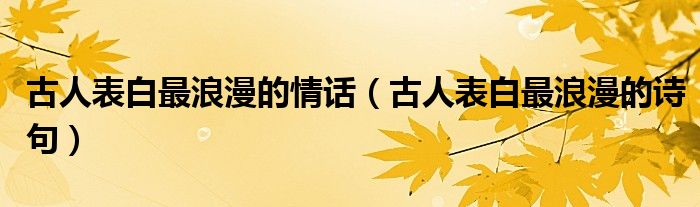 古人表白最浪漫的情话(古人表白最浪漫的诗句)