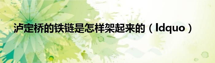 泸定桥的铁链是怎样架起来的（ldquo）