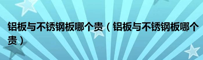 铝板与不锈钢板哪个贵(铝板与不锈钢板哪个贵)