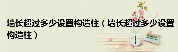 墙长超过多少设置构造柱(墙长超过多少设置构造柱)