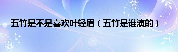 五竹是不是喜欢叶轻眉(五竹是谁演的)