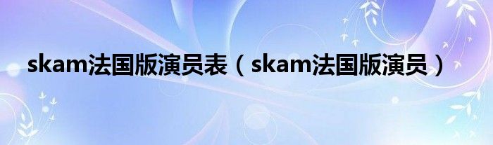 skam法国版演员表（skam法国版演员）
