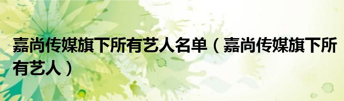嘉尚传媒旗下所有艺人名单(嘉尚传媒旗下所有艺人)