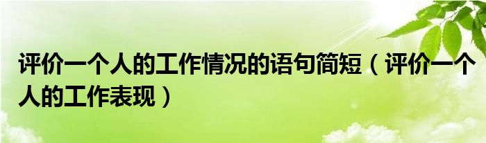 评价一个人的工作情况的语句简短(评价一个人的工作表现)