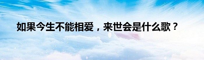 如果今生不能相爱,来世会是什么歌?