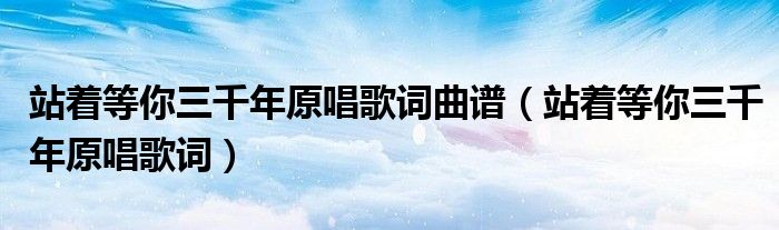站着等你三千年原唱歌词曲谱(站着等你三千年原唱歌词)