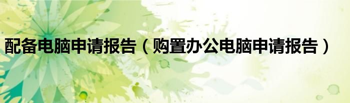 配备电脑申请报告(购置办公电脑申请报告)