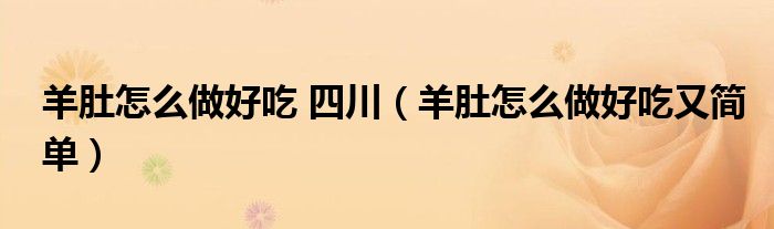 羊肚怎么做好吃 四川(羊肚怎么做好吃又简单)